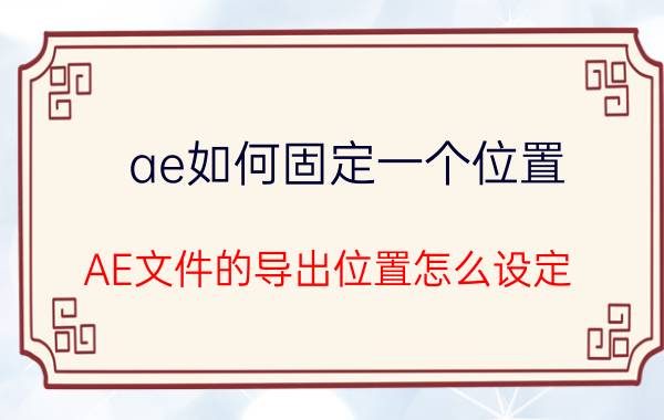 ae如何固定一个位置 AE文件的导出位置怎么设定？